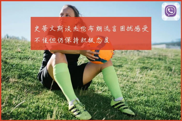 史蒂文斯谈杰伦布朗流言困扰感受不佳但仍保持积极态度