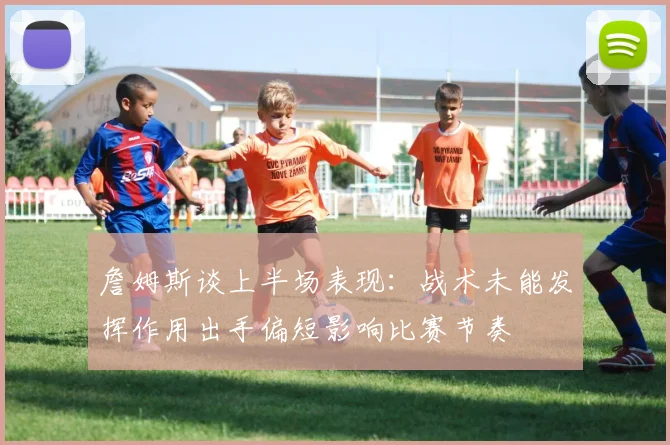 詹姆斯谈上半场表现：战术未能发挥作用出手偏短影响比赛节奏