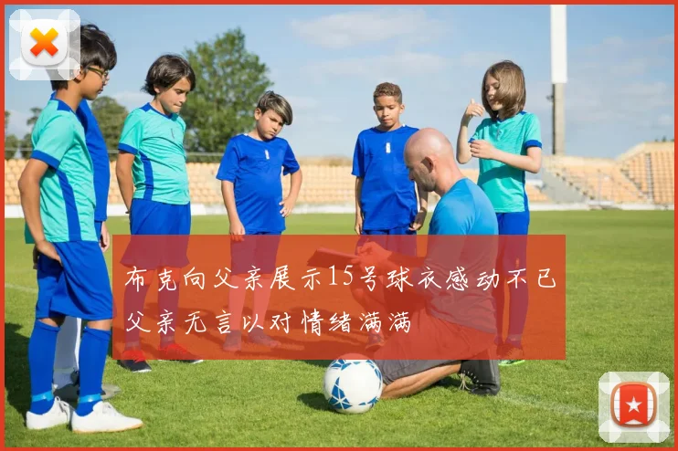布克向父亲展示15号球衣感动不已父亲无言以对情绪满满