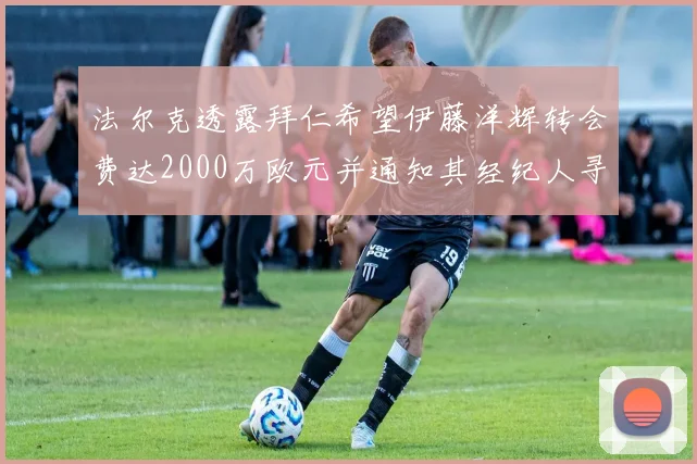 法尔克透露拜仁希望伊藤洋辉转会费达2000万欧元并通知其经纪人寻找新东家