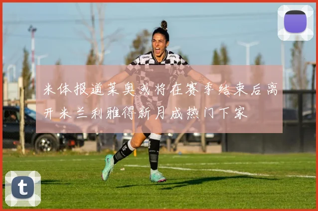 米体报道莱奥或将在赛季结束后离开米兰利雅得新月成热门下家