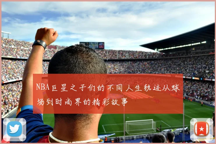 NBA巨星之子们的不同人生轨迹从球场到时尚界的精彩故事