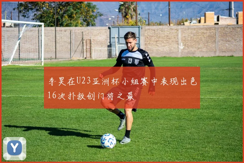 李昊在U23亚洲杯小组赛中表现出色16次扑救创门将之最