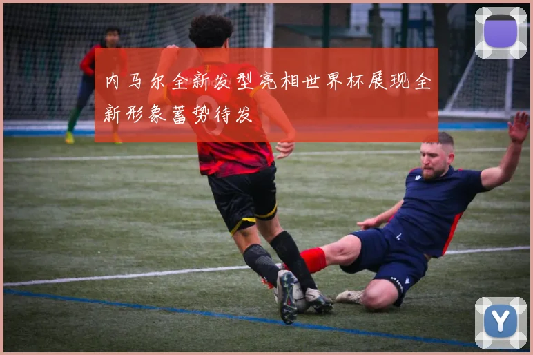内马尔全新发型亮相世界杯展现全新形象蓄势待发