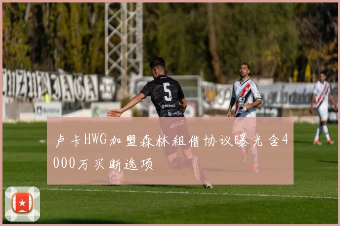 卢卡HWG加盟森林租借协议曝光含4000万买断选项