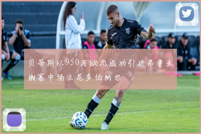 贝蒂斯以950万欧元成功引进弗鲁米嫩塞中场法昆多伯纳尔