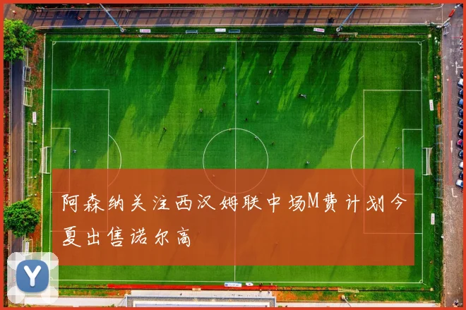 阿森纳关注西汉姆联中场M费计划今夏出售诺尔高