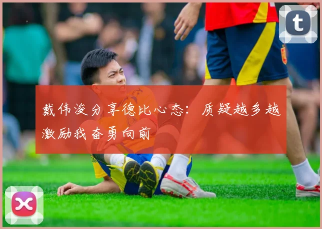 戴伟浚分享德比心态：质疑越多越激励我奋勇向前