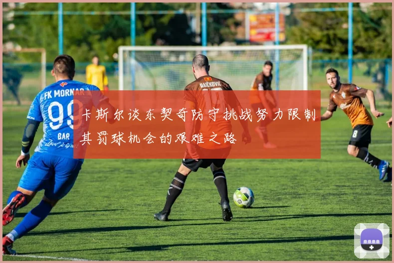 卡斯尔谈东契奇防守挑战努力限制其罚球机会的艰难之路